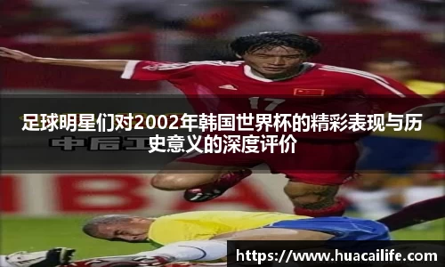 足球明星们对2002年韩国世界杯的精彩表现与历史意义的深度评价