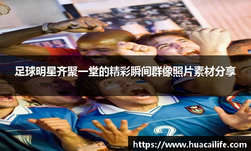 足球明星齐聚一堂的精彩瞬间群像照片素材分享